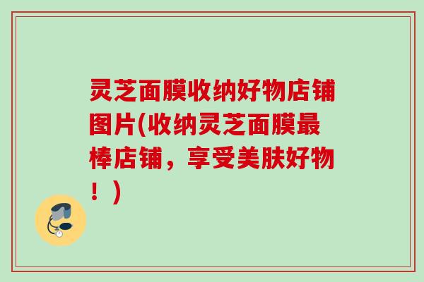 灵芝面膜收纳好物店铺图片(收纳灵芝面膜棒店铺，享受美肤好物！)