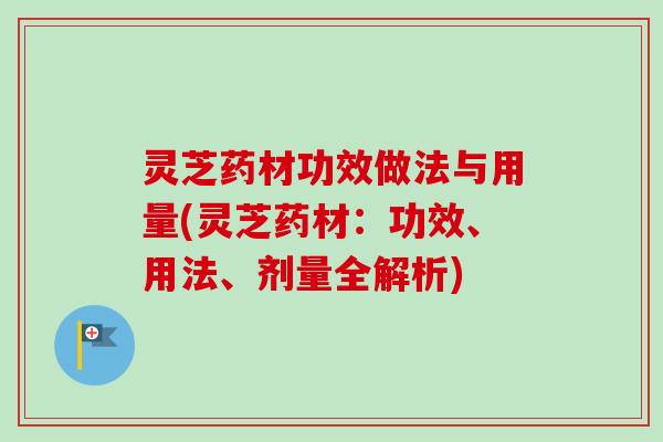 灵芝药材功效做法与用量(灵芝药材：功效、用法、剂量全解析)
