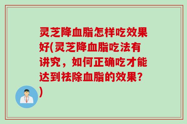 灵芝降血脂怎样吃效果好(灵芝降血脂吃法有讲究，如何正确吃才能达到祛除血脂的效果？)