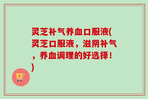 灵芝口服液(灵芝口服液，滋阴，调理的好选择！)