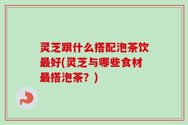 灵芝跟什么搭配泡茶饮好(灵芝与哪些食材搭泡茶？)