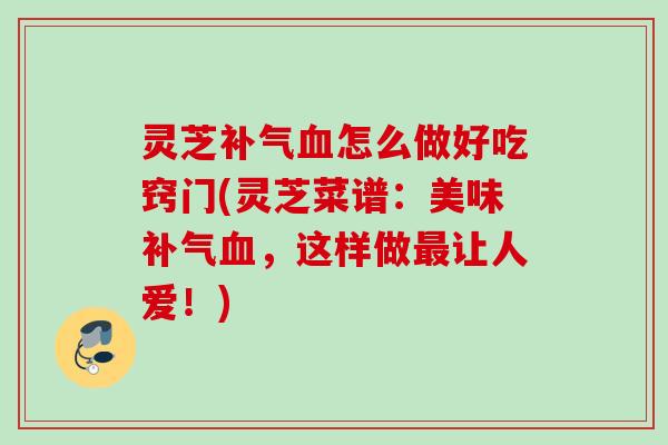 灵芝怎么做好吃窍门(灵芝菜谱:美味,这样做让人爱!) 灵芝怎么做好吃窍门(灵芝菜谱:美味,这样做让人爱!)