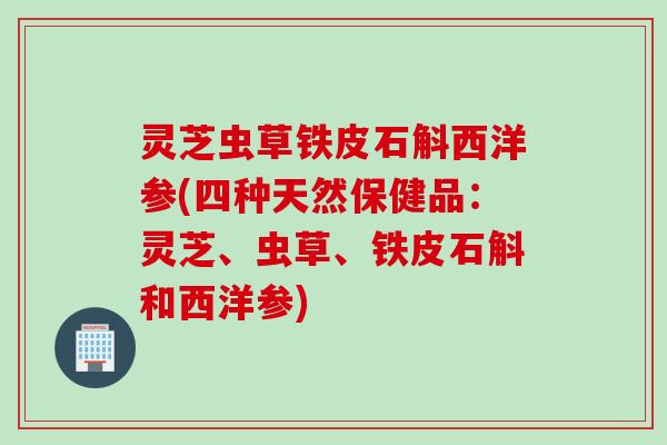 灵芝虫草铁皮石斛西洋参(四种天然保健品：灵芝、虫草、铁皮石斛和西洋参)