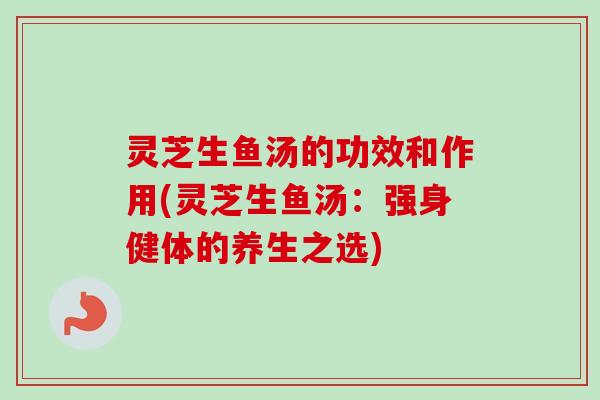灵芝生鱼汤的功效和作用(灵芝生鱼汤：强身健体的养生之选)