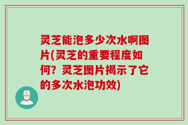 灵芝能泡多少次水啊图片(灵芝的重要程度如何？灵芝图片揭示了它的多次水泡功效)