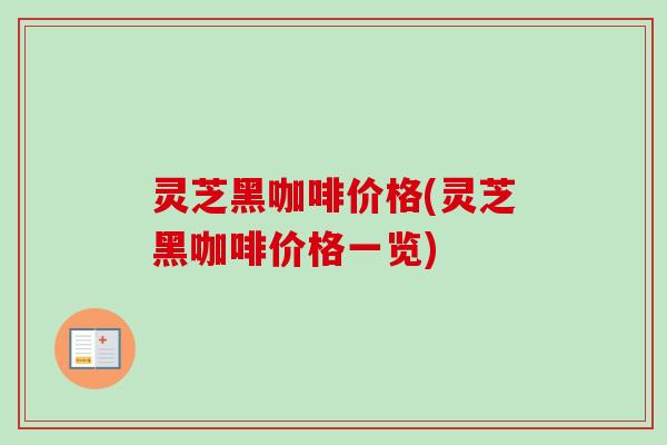 灵芝黑咖啡价格(灵芝黑咖啡价格一览)