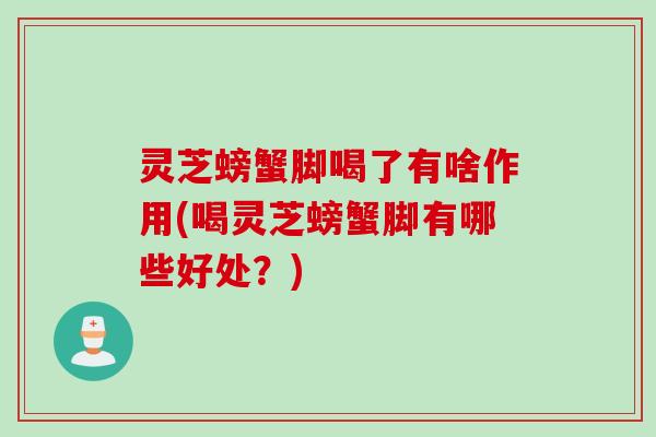 灵芝螃蟹脚喝了有啥作用(喝灵芝螃蟹脚有哪些好处？)