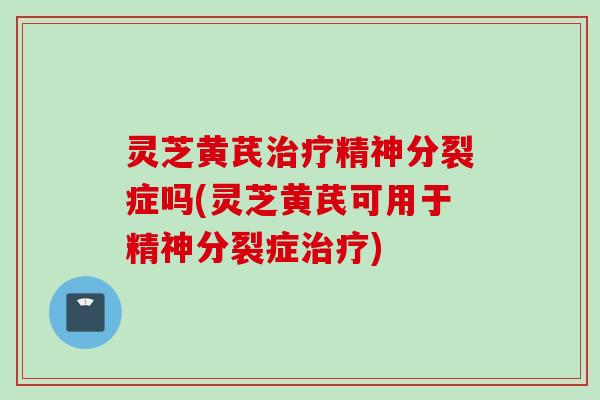 灵芝黄芪精神分裂症吗(灵芝黄芪可用于精神分裂症)