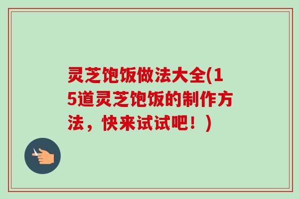 灵芝饱饭做法大全(15道灵芝饱饭的制作方法，快来试试吧！)