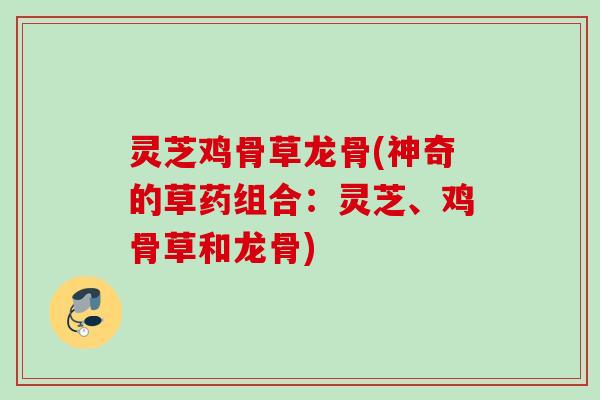 灵芝鸡骨草龙骨(神奇的草药组合：灵芝、鸡骨草和龙骨)