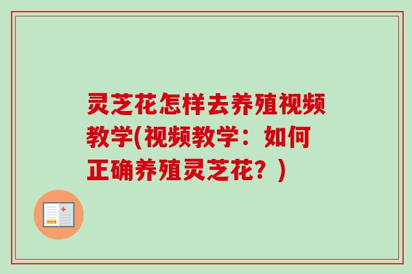 灵芝花怎样去养殖视频教学(视频教学：如何正确养殖灵芝花？)
