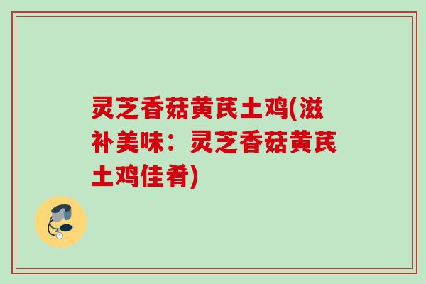 灵芝香菇黄芪土鸡(滋补美味：灵芝香菇黄芪土鸡佳肴)