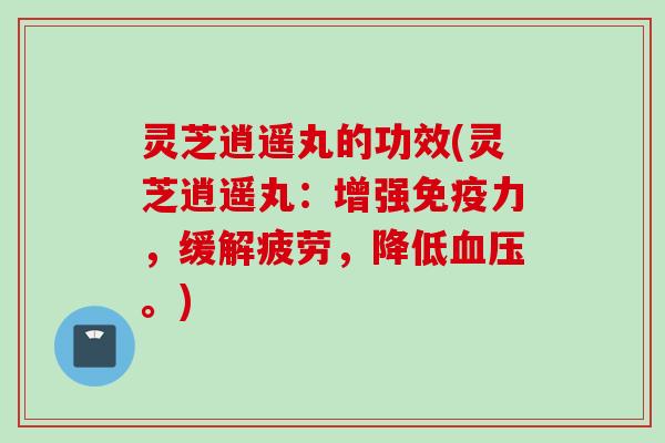 灵芝逍遥丸的功效(灵芝逍遥丸：增强免疫力，缓解疲劳，降低。)