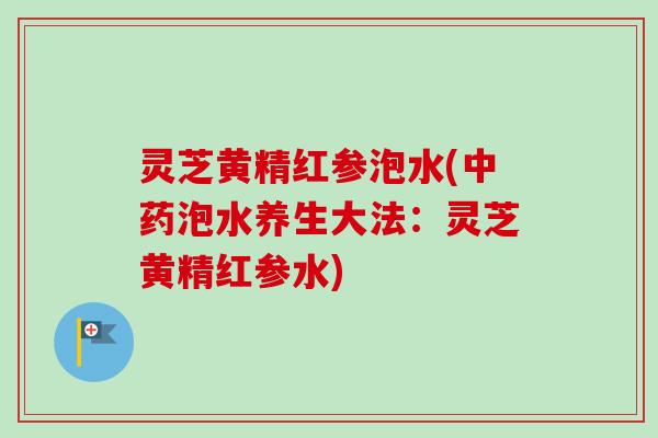 灵芝黄精红参泡水(泡水养生大法：灵芝黄精红参水)