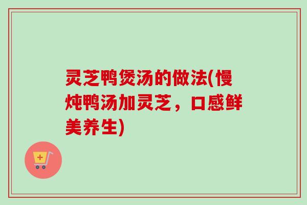 灵芝鸭煲汤的做法(慢炖鸭汤加灵芝，口感鲜美养生)