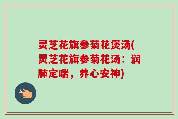 灵芝花旗参菊花煲汤(灵芝花旗参菊花汤：润肺定喘，养心安神)