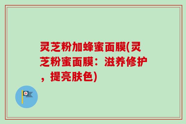 灵芝粉加蜂蜜面膜(灵芝粉蜜面膜：滋养修护，提亮肤色)