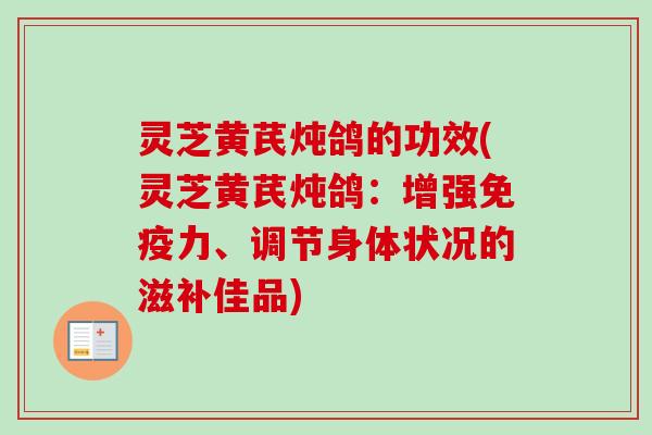 灵芝黄芪炖鸽的功效(灵芝黄芪炖鸽：增强免疫力、调节身体状况的滋补佳品)