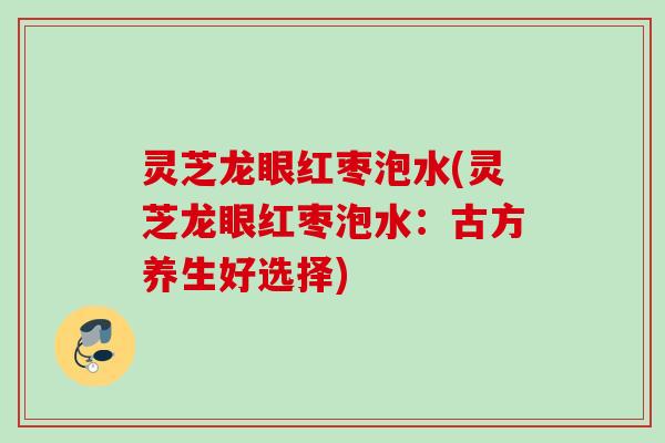 灵芝龙眼红枣泡水(灵芝龙眼红枣泡水：古方养生好选择)