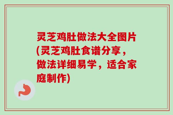 灵芝鸡肚做法大全图片(灵芝鸡肚食谱分享，做法详细易学，适合家庭制作)