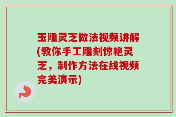 玉雕灵芝做法视频讲解(教你手工雕刻惊艳灵芝，制作方法在线视频完美演示)