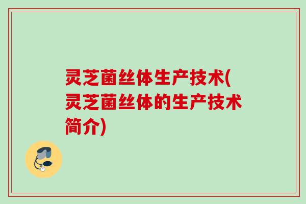 灵芝菌丝体生产技术(灵芝菌丝体的生产技术简介)