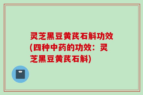 灵芝黑豆黄芪石斛功效(四种的功效：灵芝黑豆黄芪石斛)