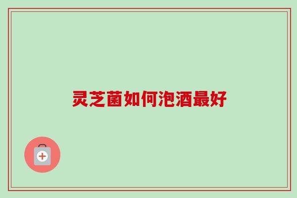 灵芝菌如何泡酒好