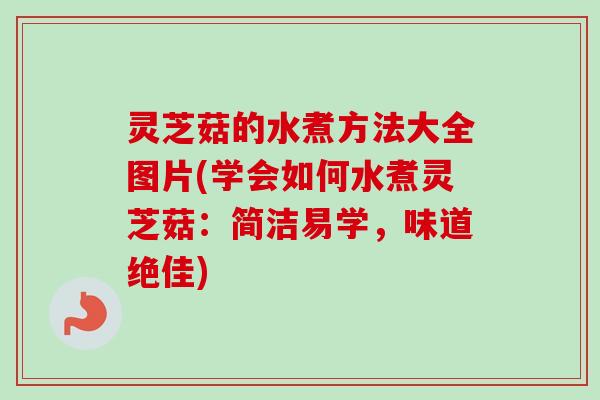 灵芝菇的水煮方法大全图片(学会如何水煮灵芝菇：简洁易学，味道绝佳)