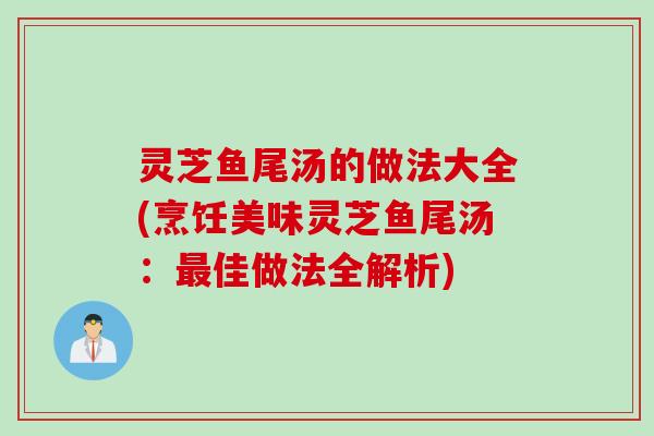 灵芝鱼尾汤的做法大全(烹饪美味灵芝鱼尾汤：佳做法全解析)