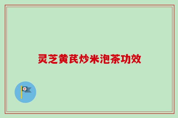 灵芝黄芪炒米泡茶功效