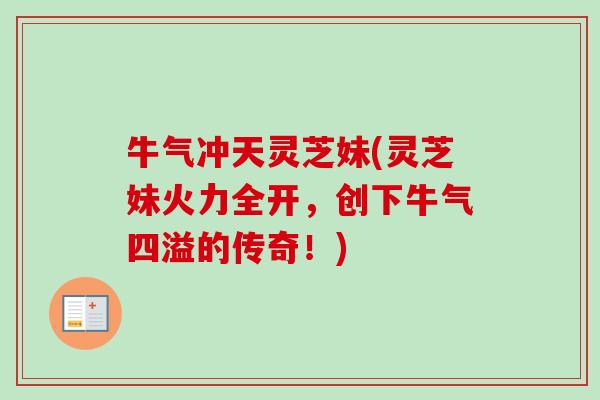 牛气冲天灵芝妹(灵芝妹火力全开，创下牛气四溢的传奇！)