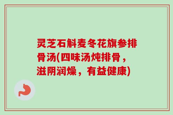 灵芝石斛麦冬花旗参排骨汤(四味汤炖排骨，滋阴润燥，有益健康)