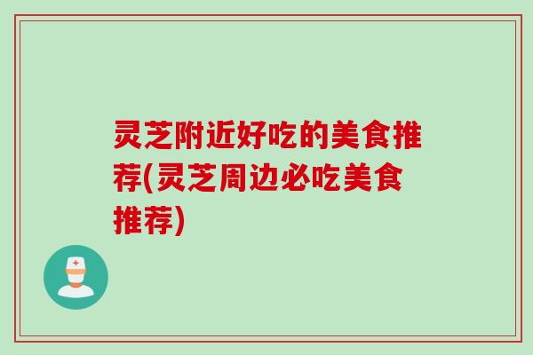 灵芝附近好吃的美食推荐(灵芝周边必吃美食推荐)