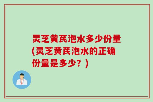 灵芝黄芪泡水多少份量(灵芝黄芪泡水的正确份量是多少?) 灵芝黄芪泡水多少份量(灵芝黄芪泡水的正确份量是多少?)
