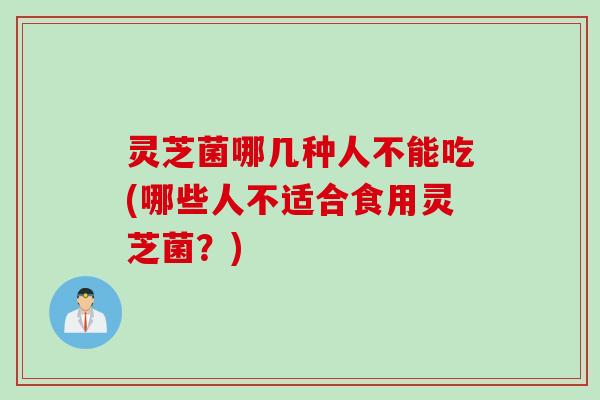 灵芝菌哪几种人不能吃(哪些人不适合食用灵芝菌？)