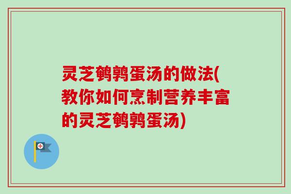 灵芝鹌鹑蛋汤的做法(教你如何烹制营养丰富的灵芝鹌鹑蛋汤)
