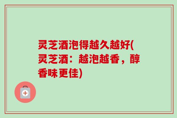 灵芝酒泡得越久越好(灵芝酒：越泡越香，醇香味更佳)