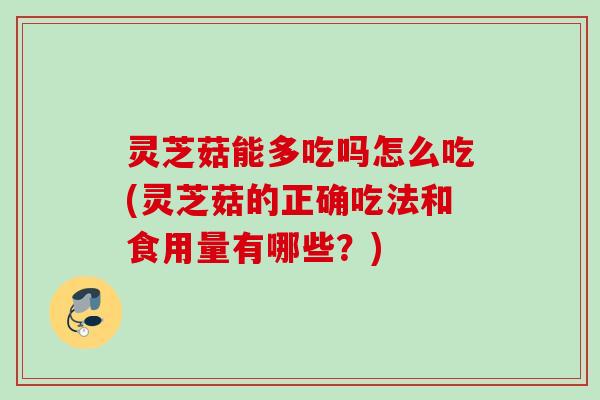灵芝菇能多吃吗怎么吃(灵芝菇的正确吃法和食用量有哪些？)