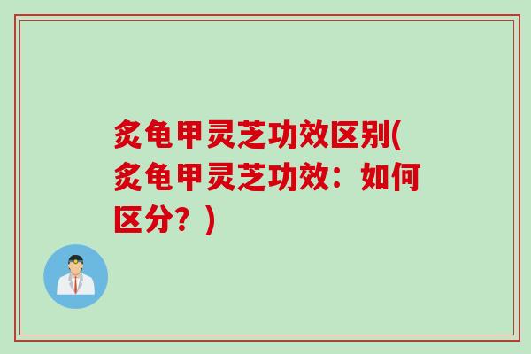炙龟甲灵芝功效区别(炙龟甲灵芝功效：如何区分？)