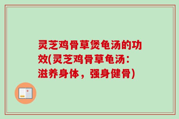 灵芝鸡骨草煲龟汤的功效(灵芝鸡骨草龟汤：滋养身体，强身健骨)