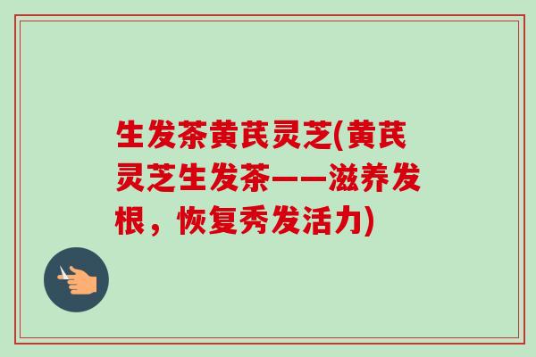 生发茶黄芪灵芝(黄芪灵芝生发茶——滋养发根，恢复秀发活力)