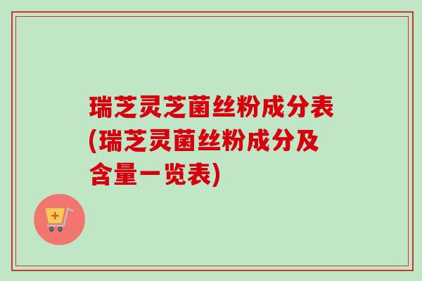 瑞芝灵芝菌丝粉成分表(瑞芝灵菌丝粉成分及含量一览表)