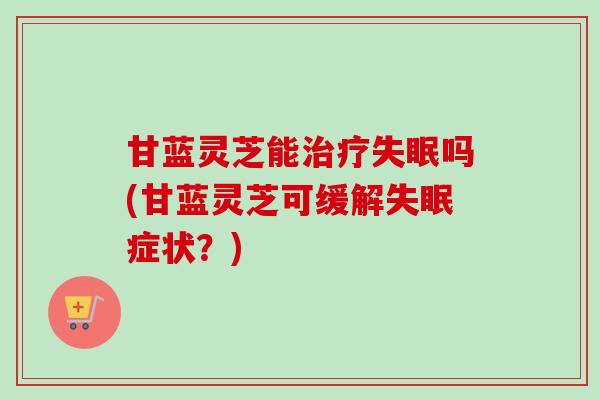 甘蓝灵芝能吗(甘蓝灵芝可缓解症状？)