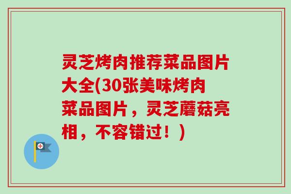 灵芝烤肉推荐菜品图片大全(30张美味烤肉菜品图片，灵芝蘑菇亮相，不容错过！)