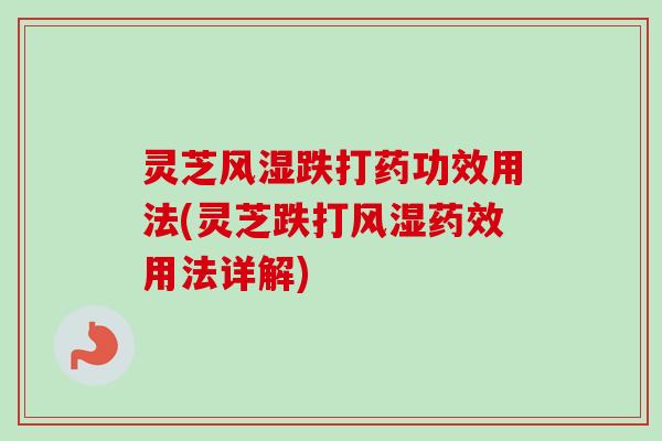 灵芝风湿跌打药功效用法(灵芝跌打风湿药效用法详解)