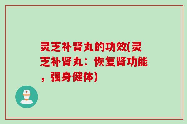 灵芝补肾丸的功效(灵芝补肾丸：恢复肾功能，强身健体)