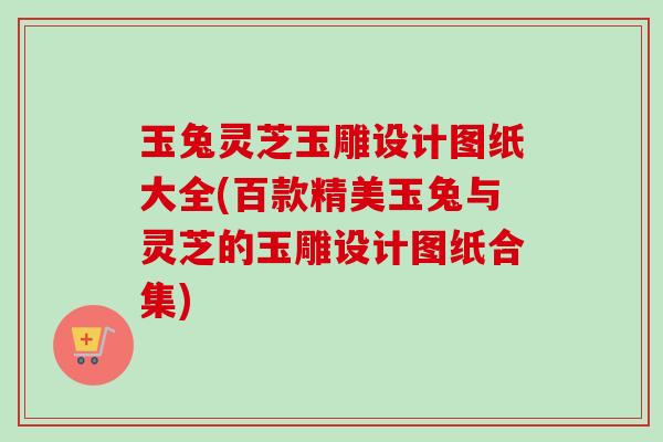 玉兔灵芝玉雕设计图纸大全(百款精美玉兔与灵芝的玉雕设计图纸合集)