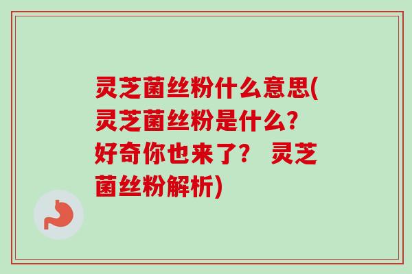 灵芝菌丝粉什么意思(灵芝菌丝粉是什么? 好奇你也来了? 灵芝菌丝粉解析) 灵芝菌丝粉什么意思(灵芝菌丝粉是什么? 好奇你也来了? 灵芝菌丝粉解析)