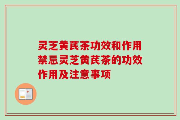 灵芝黄芪茶功效和作用禁忌灵芝黄芪茶的功效作用及注意事项
